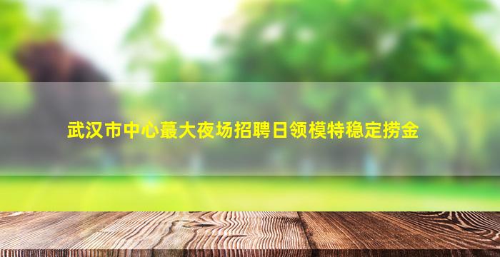 武汉市中心蕞大夜场招聘日领模特稳定捞金